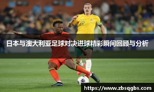 k1体育日本与澳大利亚足球对决进球精彩瞬间回顾与分析